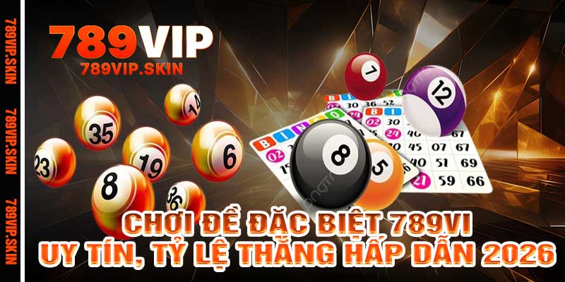 Chơi Đề Đặc Biệt 789vip - Uy Tín, Tỷ Lệ Thắng Hấp Dẫn 2026